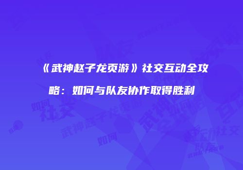 《武神赵子龙页游》社交互动全攻略：如何与队友协作取得胜利