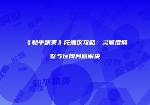 《和平精英》陀螺仪攻略：灵敏度调整与反向问题解决