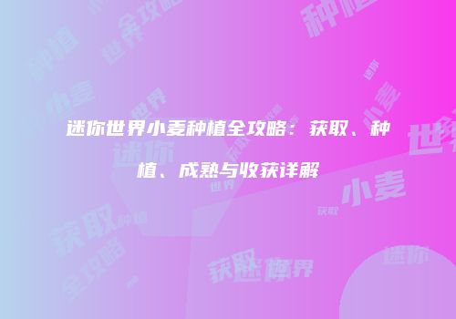 迷你世界小麦种植全攻略：获取、种植、成熟与收获详解