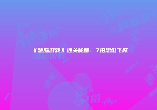 《烧脑游戏》通关秘籍：7招思维飞跃