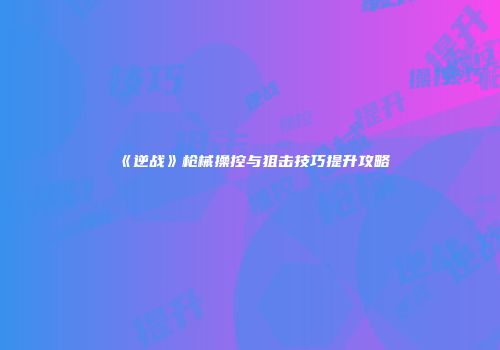 《逆战》枪械操控与狙击技巧提升攻略
