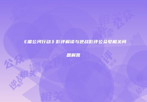 《湄公河行动》影评解读与逆战影评公众号相关问题解答