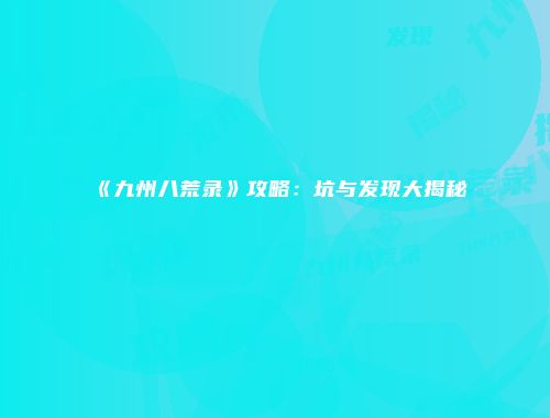 《九州八荒录》攻略：坑与发现大揭秘