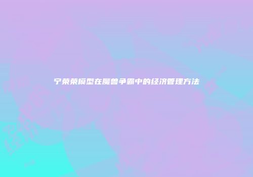 宁荣荣模型在魔兽争霸中的经济管理方法