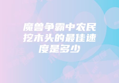 魔兽争霸中农民挖木头的最佳速度是多少