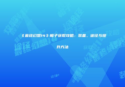 《最终幻想14》帽子获取攻略：装备、途径与提升方法