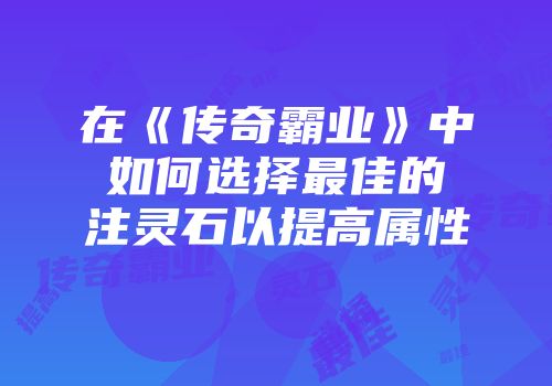 在《传奇霸业》中如何选择最佳的注灵石以提高属性