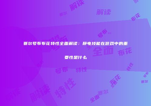赛尔号布布花特性全面解读：静电技能在游戏中的重要性是什么