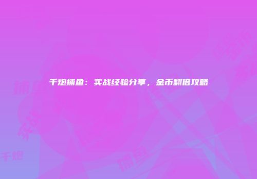 千炮捕鱼：实战经验分享，金币翻倍攻略