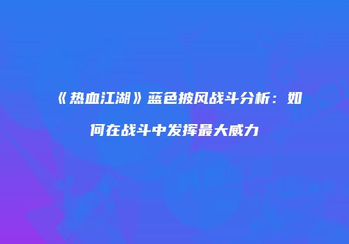 《热血江湖》蓝色披风战斗分析:如何在战斗中发挥最大威力