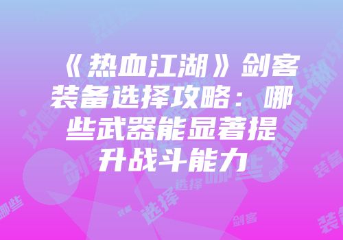 《热血江湖》剑客装备选择攻略：哪些武器能显著提升战斗能力