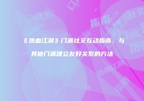 《热血江湖》门派社交互动指南：与其他门派建立友好关系的方法