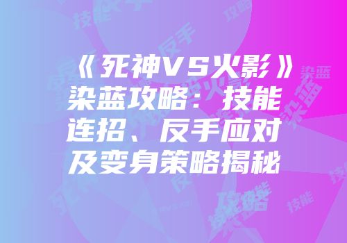《死神VS火影》染蓝攻略：技能连招、反手应对及变身策略揭秘