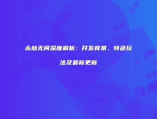 永劫无间深度解析：开发背景、特色玩法及最新更新