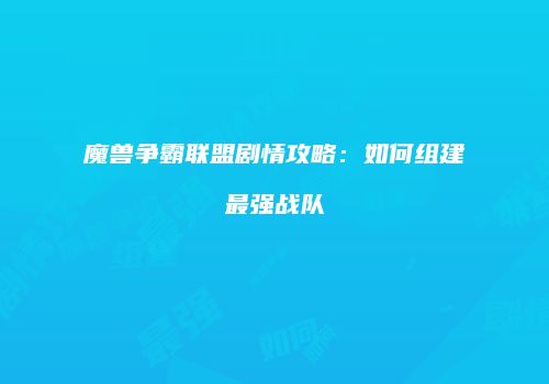 魔兽争霸联盟剧情攻略：如何组建最强战队