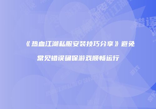 《热血江湖私服安装技巧分享》避免常见错误确保游戏顺畅运行