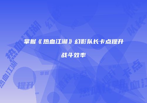 掌握《热血江湖》幻影队长卡点提升战斗效率