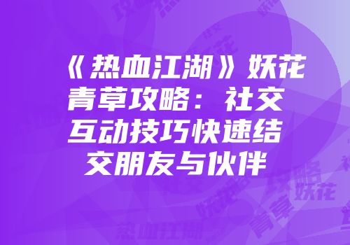 《热血江湖》妖花青草攻略：社交互动技巧快速结交朋友与伙伴