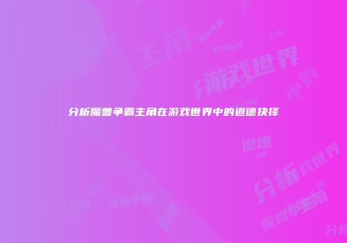 分析魔兽争霸主角在游戏世界中的道德抉择