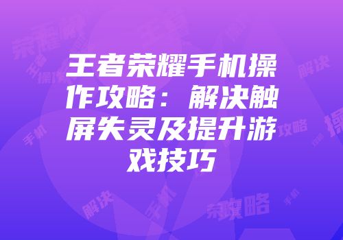 王者荣耀手机操作攻略：解决触屏失灵及提升游戏技巧