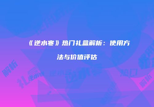《逆水寒》热门礼盒解析：使用方法与价值评估