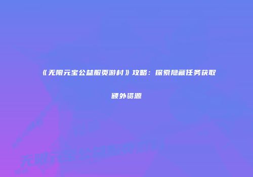 《无限元宝公益服页游村》攻略：探索隐藏任务获取额外资源