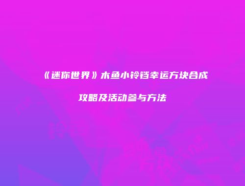 《迷你世界》木鱼小铃铛幸运方块合成攻略及活动参与方法