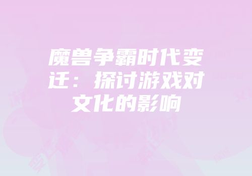 魔兽争霸时代变迁：探讨游戏对文化的影响