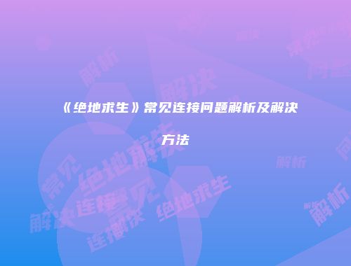 《绝地求生》常见连接问题解析及解决方法