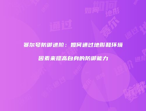 赛尔号防御进阶：如何通过地形和环境因素来提高自身的防御能力
