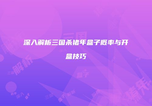 深入解析三国杀猪年盒子概率与开盒技巧
