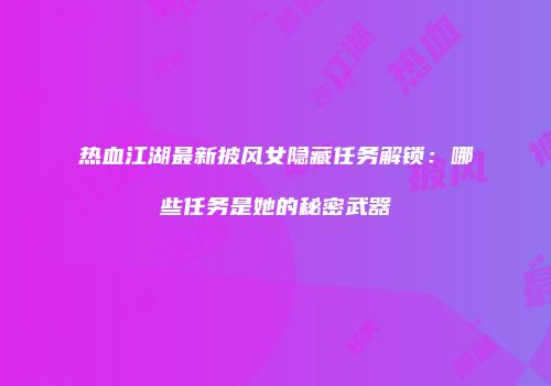 热血江湖最新披风女隐藏任务解锁：哪些任务是她的秘密武器