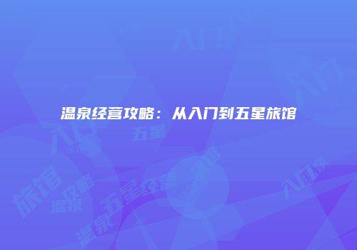 温泉经营攻略：从入门到五星旅馆