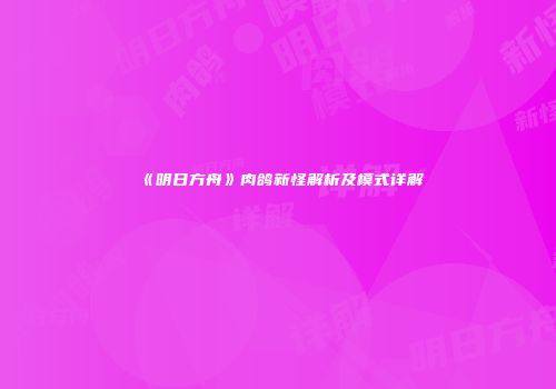 《明日方舟》肉鸽新怪解析及模式详解