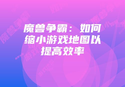 魔兽争霸：如何缩小游戏地图以提高效率