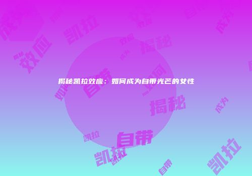 揭秘凯拉效应：如何成为自带光芒的女性