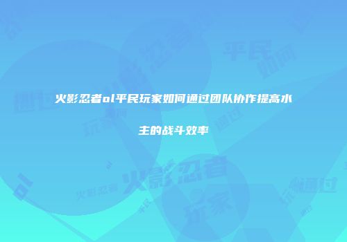 火影忍者ol平民玩家如何通过团队协作提高水主的战斗效率