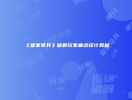 《皇家奇兵》破解玩家痛点设计揭秘