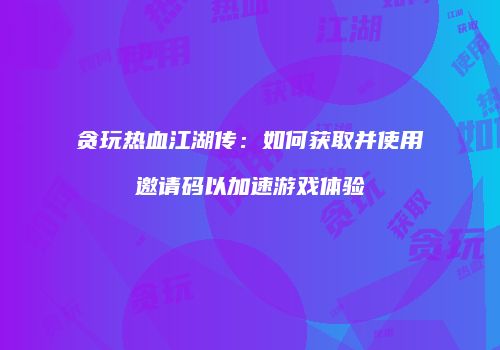 贪玩热血江湖传：如何获取并使用邀请码以加速游戏体验