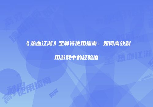 《热血江湖》至尊符使用指南：如何高效利用游戏中的经验值