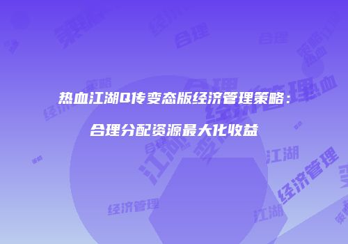 热血江湖Q传变态版经济管理策略：合理分配资源最大化收益