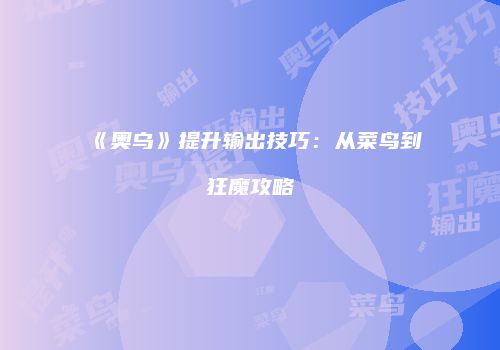 《奥乌》提升输出技巧：从菜鸟到狂魔攻略