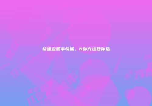 快速查顺丰快递，6种方法任你选