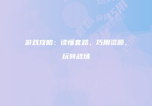 游戏攻略：读懂套路，巧用资源，玩转战场