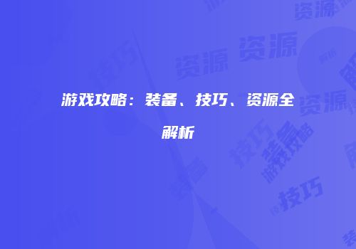 游戏攻略：装备、技巧、资源全解析