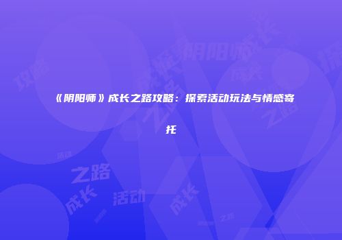 《阴阳师》成长之路攻略：探索活动玩法与情感寄托