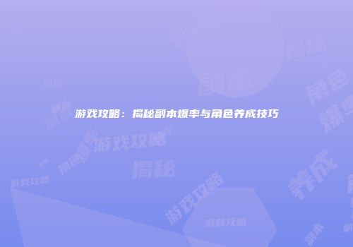 游戏攻略：揭秘副本爆率与角色养成技巧