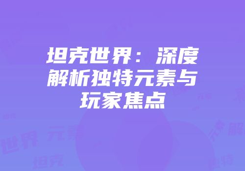 坦克世界：深度解析独特元素与玩家焦点