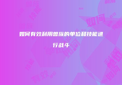 如何有效利用兽族的单位和技能进行战斗
