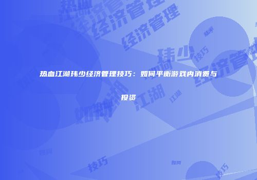 热血江湖玮少经济管理技巧:如何平衡游戏内消费与投资